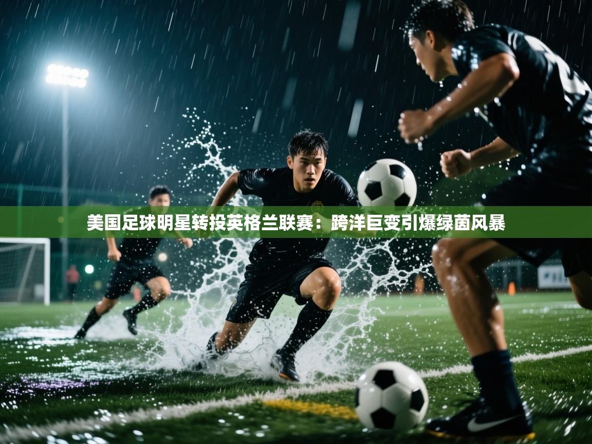 美国足球明星转投英格兰联赛：跨洋巨变引爆绿茵风暴  第1张