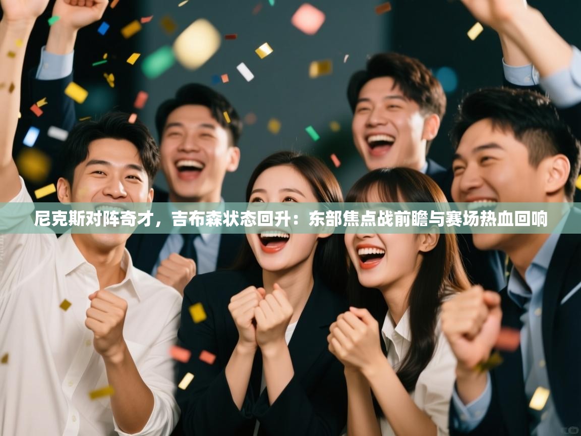 尼克斯对阵奇才,吉布森状态回升:东部焦点战前瞻与赛场热血回响 第1张