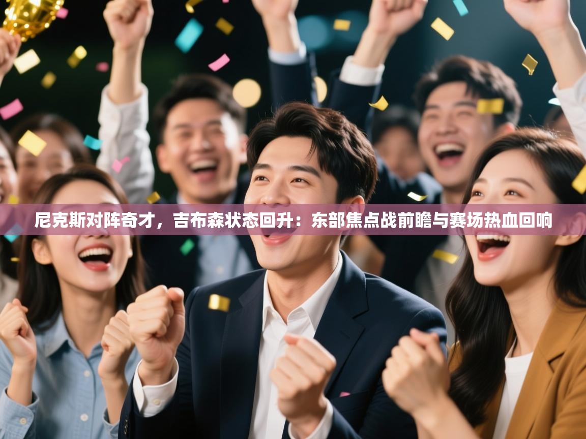 尼克斯对阵奇才,吉布森状态回升:东部焦点战前瞻与赛场热血回响 第2张